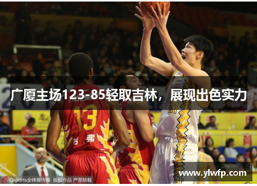 广厦主场123-85轻取吉林，展现出色实力