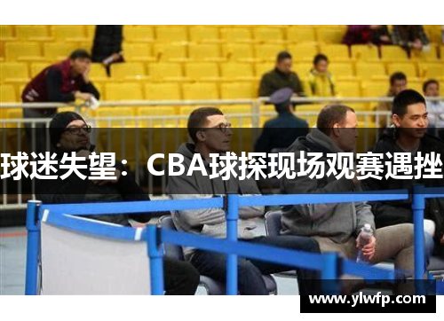 球迷失望:CBA球探现场观赛遇挫