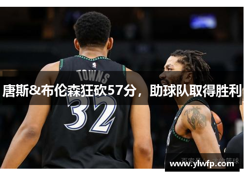 唐斯&布伦森狂砍57分,助球队取得胜利