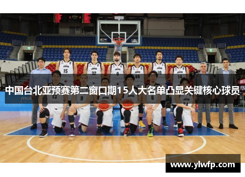 中国台北亚预赛第二窗口期15人大名单凸显关键核心球员